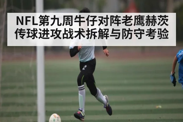 NFL第九周牛仔对阵老鹰赫茨传球进攻战术拆解与防守考验