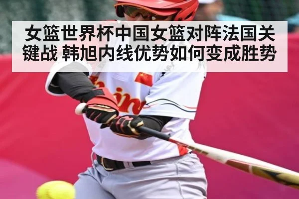 女篮世界杯中国女篮对阵法国关键战 韩旭内线优势如何变成胜势