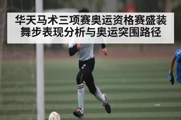 华天马术三项赛奥运资格赛盛装舞步表现分析与奥运突围路径